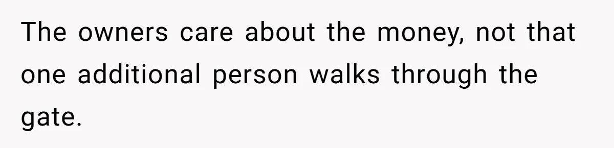 The owners care about the money, not that one additional person walks through the gate.