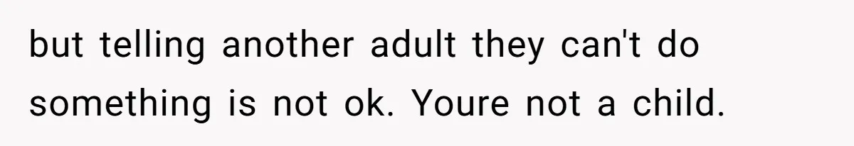 but telling another adult they can't do something is not ok. Youre not a child.