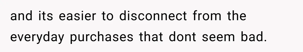 and its easier to disconnect from the everyday purchases that dont seem bad.