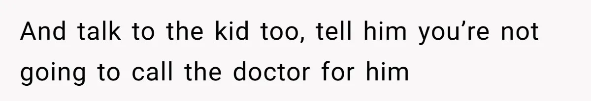 And talk to the kid too, tell him you’re not going to call the doctor for him