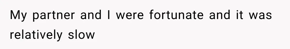 My partner and I were fortunate and it was relatively slow