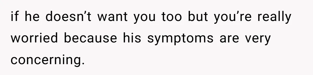 if he doesn’t want you too but you’re really worried because his symptoms are very concerning.