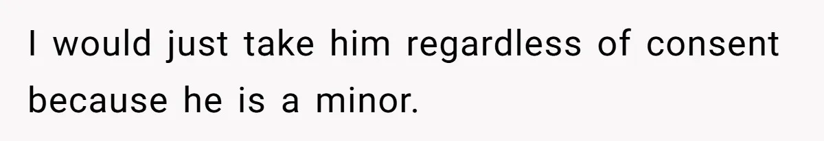 I would just take him regardless of consent because he is a minor.