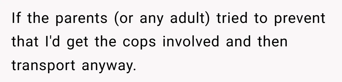 If the parents (or any adult) tried to prevent that I'd get the cops involved and then transport anyway.