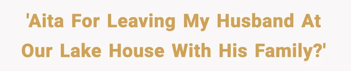 'AITA for leaving my husband at our lake house with his family?'