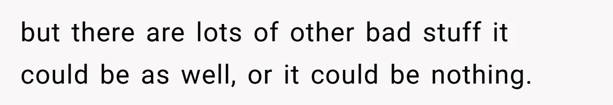 but there are lots of other bad stuff it could be as well, or it could be nothing.