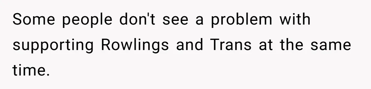 Some people don't see a problem with supporting Rowlings and Trans at the same time.