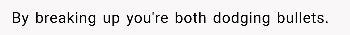 By breaking up you're both dodging bullets.