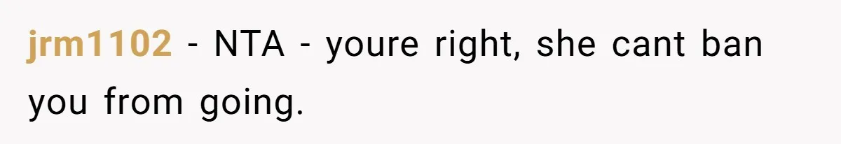 jrm1102 − NTA - youre right, she cant ban you from going.