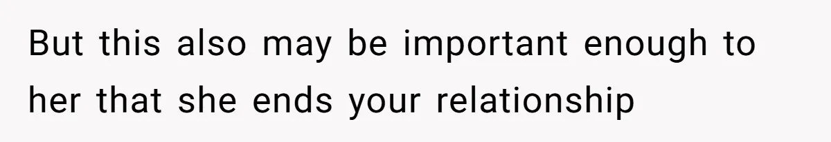 But this also may be important enough to her that she ends your relationship