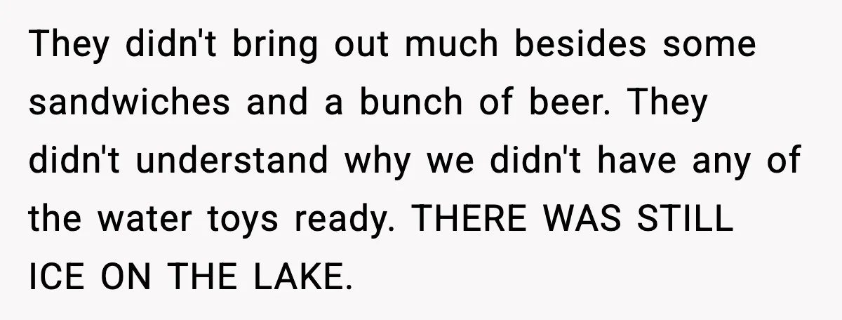 They didn't bring out much besides some sandwiches and a bunch of beer. They didn't understand why we didn't have any of the water toys ready. THERE WAS STILL ICE...