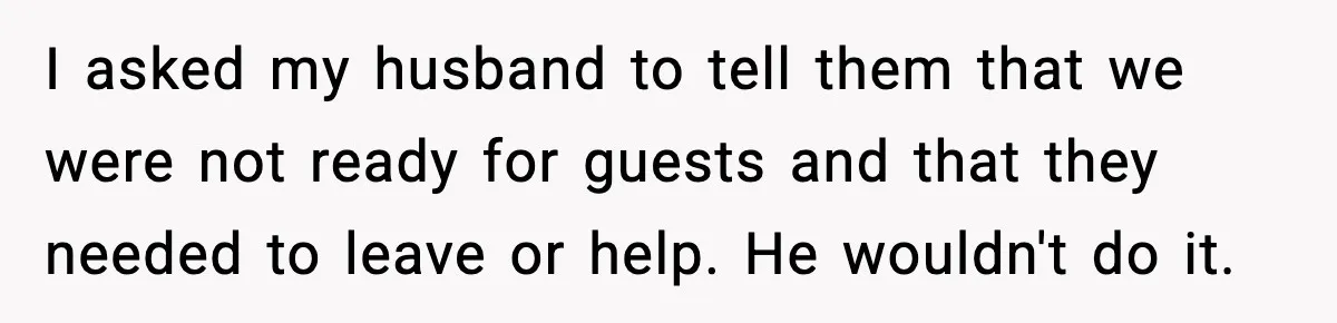 I asked my husband to tell them that we were not ready for guests and that they needed to leave or help. He wouldn't do it.