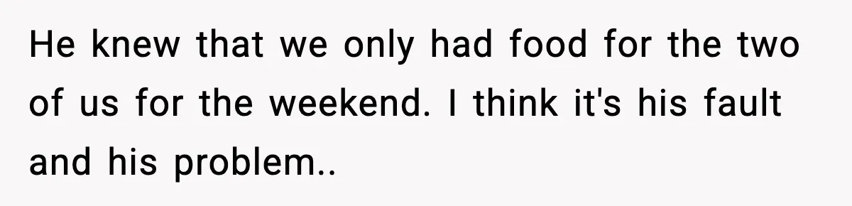 He knew that we only had food for the two of us for the weekend. I think it's his fault and his problem..