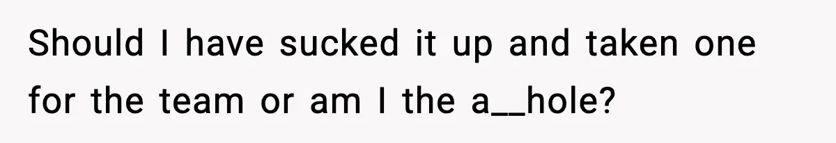 Should I have sucked it up and taken one for the team or am I the a__hole?