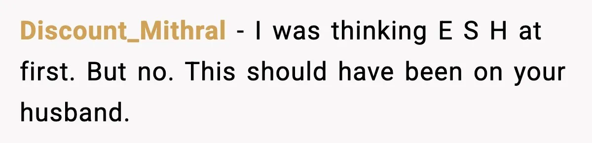 Discount_Mithral - I was thinking E S H at first. But no. This should have been on your husband.