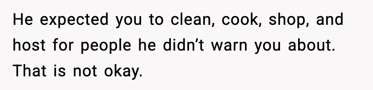 He expected you to clean, cook, shop, and host for people he didn’t warn you about. That is not okay.