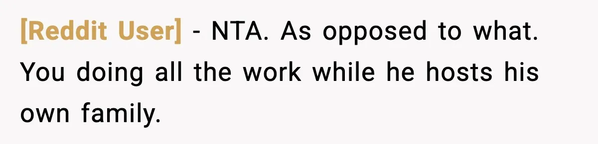 [Reddit User] - NTA. As opposed to what. You doing all the work while he hosts his own family.
