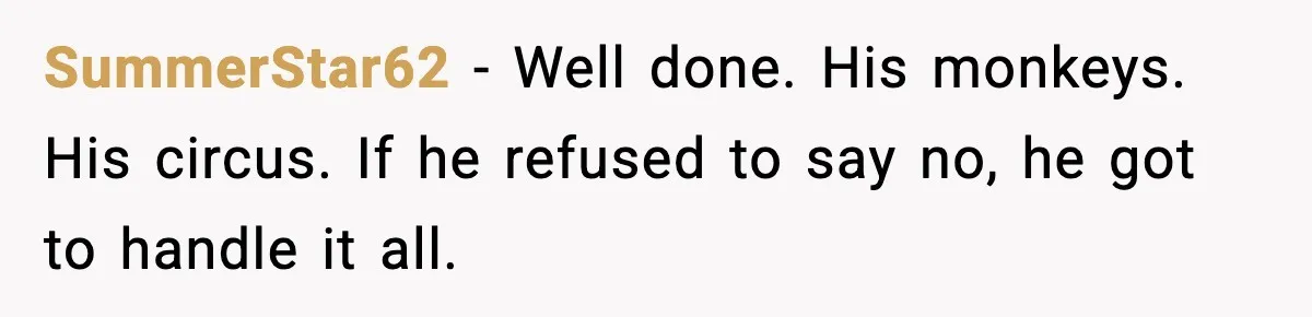 SummerStar62 - Well done. His monkeys. His circus. If he refused to say no, he got to handle it all.