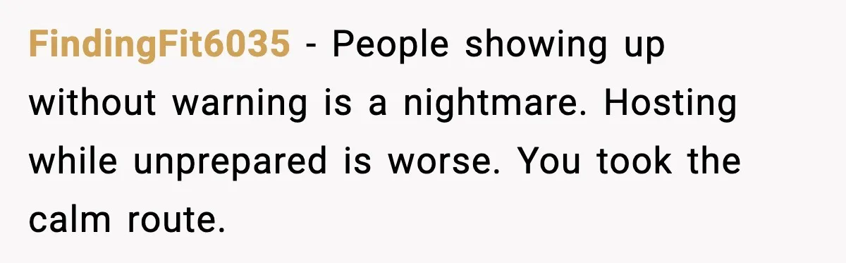 FindingFit6035 - People showing up without warning is a nightmare. Hosting while unprepared is worse. You took the calm route.