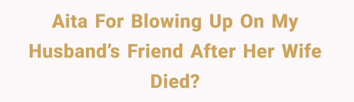 AITA for blowing up on my husband’s friend after her wife died?