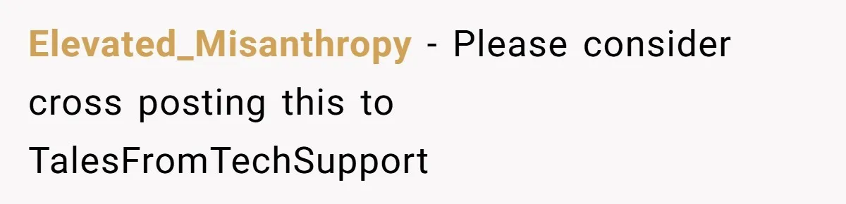 Elevated_Misanthropy − Please consider cross posting this to TalesFromTechSupport