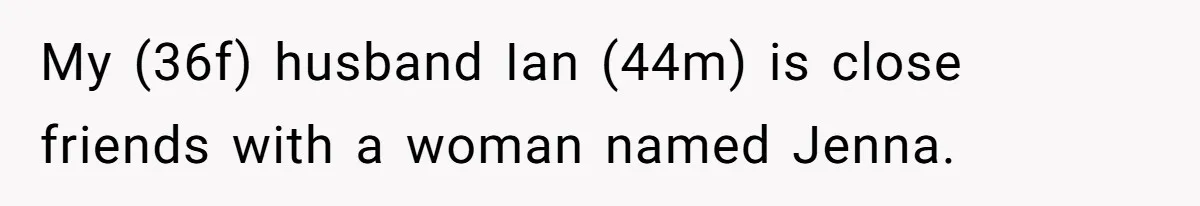 My (36f) husband Ian (44m) is close friends with a woman named Jenna.