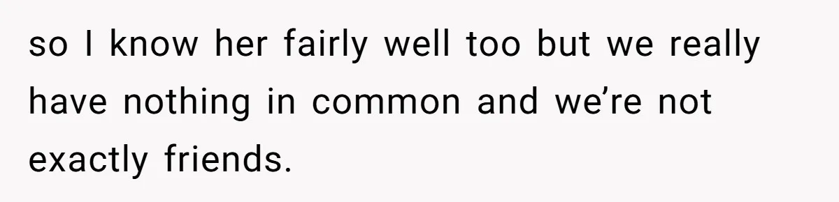 so I know her fairly well too but we really have nothing in common and we’re not exactly friends.