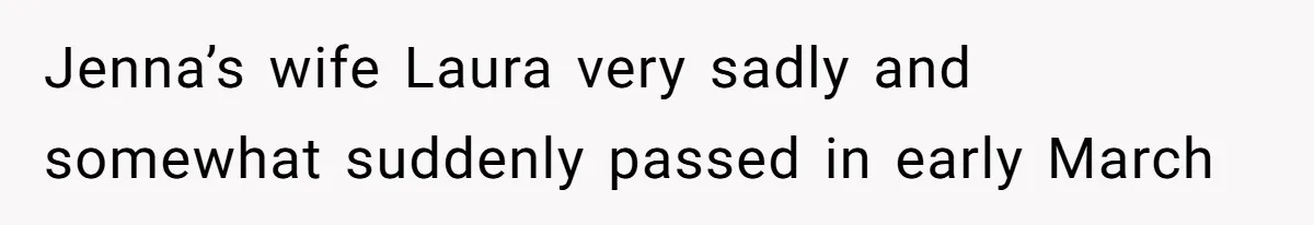 Jenna’s wife Laura very sadly and somewhat suddenly passed in early March