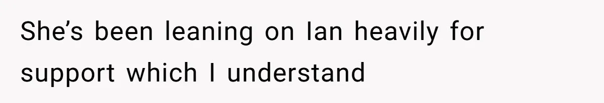 She’s been leaning on Ian heavily for support which I understand