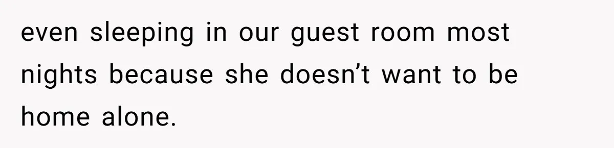 even sleeping in our guest room most nights because she doesn’t want to be home alone.