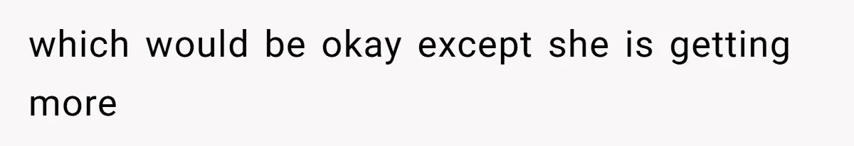 which would be okay except she is getting more