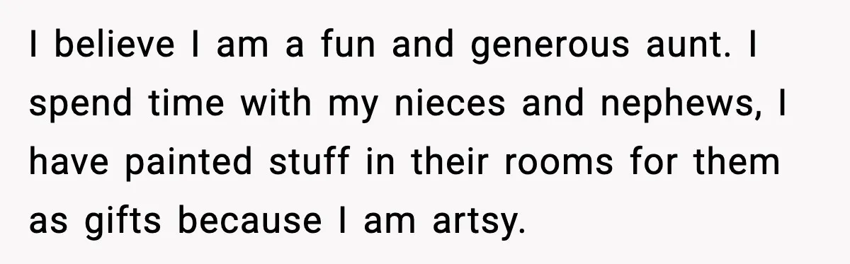 I believe I am a fun and generous aunt. I spend time with my nieces and nephews, I have painted stuff in their rooms for them as gifts because I...