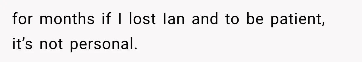 for months if I lost Ian and to be patient, it’s not personal.