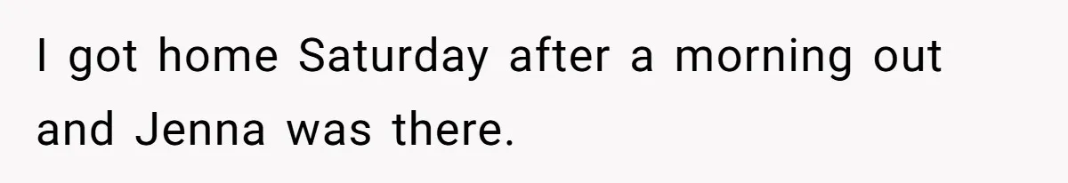 I got home Saturday after a morning out and Jenna was there.