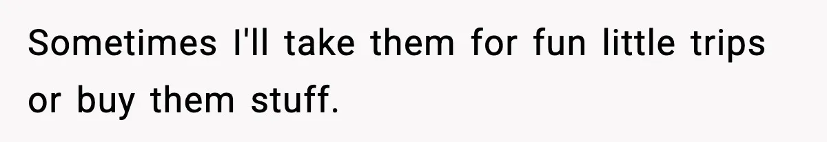 Sometimes I'll take them for fun little trips or buy them stuff.