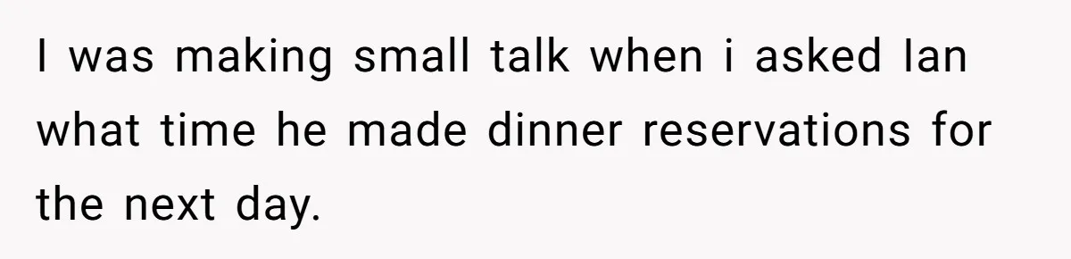 I was making small talk when i asked Ian what time he made dinner reservations for the next day.