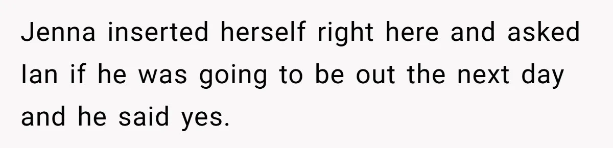 Jenna inserted herself right here and asked Ian if he was going to be out the next day and he said yes.