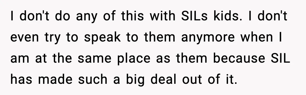 I don't do any of this with SILs kids. I don't even try to speak to them anymore when I am at the same place as them because SIL has...