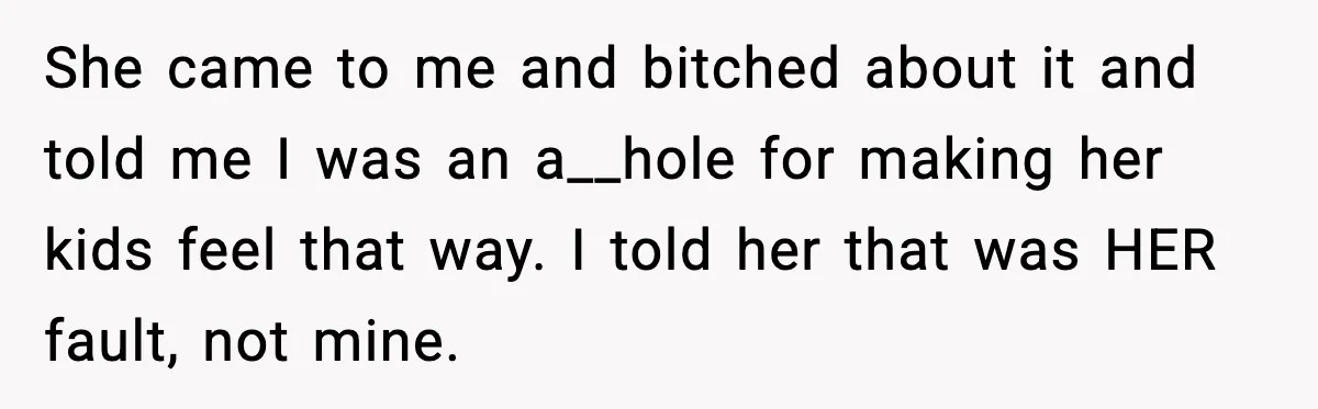 She came to me and bitched about it and told me I was an a__hole for making her kids feel that way. I told her that was HER fault, not...