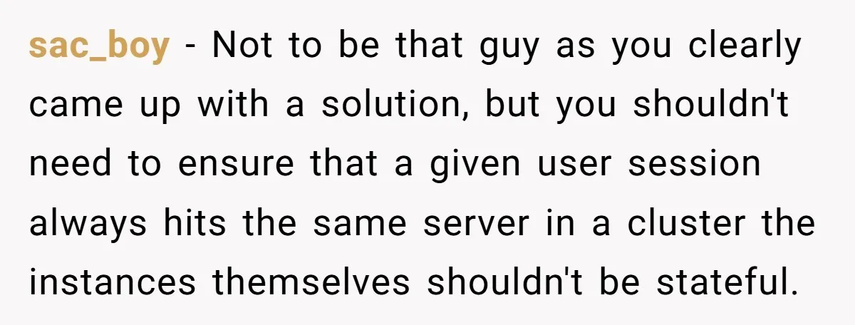 sac_boy − Not to be that guy as you clearly came up with a solution, but you shouldn't need to ensure that a given user session always hits the same...