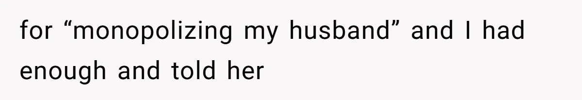 for “monopolizing my husband” and I had enough and told her
