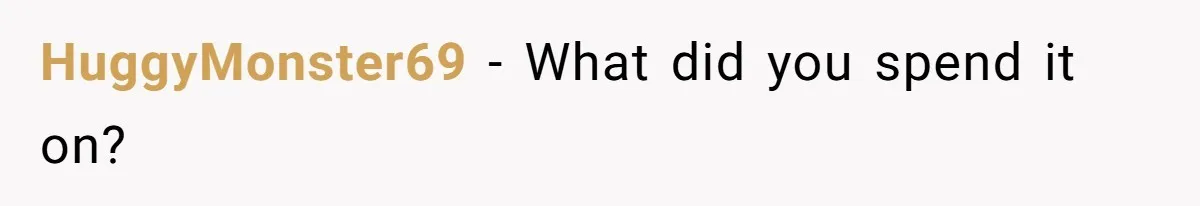 HuggyMonster69 − What did you spend it on?