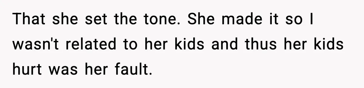 That she set the tone. She made it so I wasn't related to her kids and thus her kids hurt was her fault.