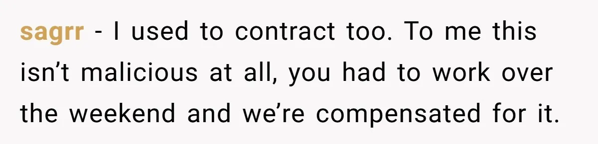 sagrr − I used to contract too. To me this isn’t malicious at all, you had to work over the weekend and we’re compensated for it.