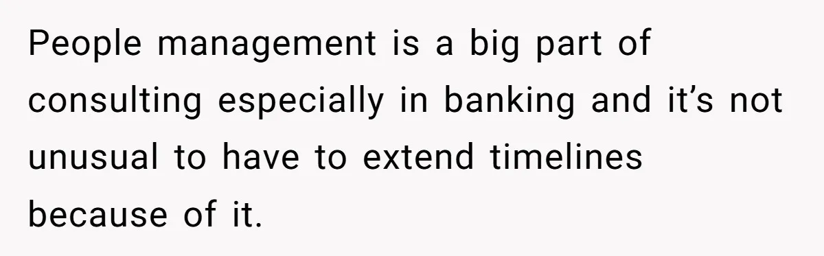 People management is a big part of consulting especially in banking and it’s not unusual to have to extend timelines because of it.