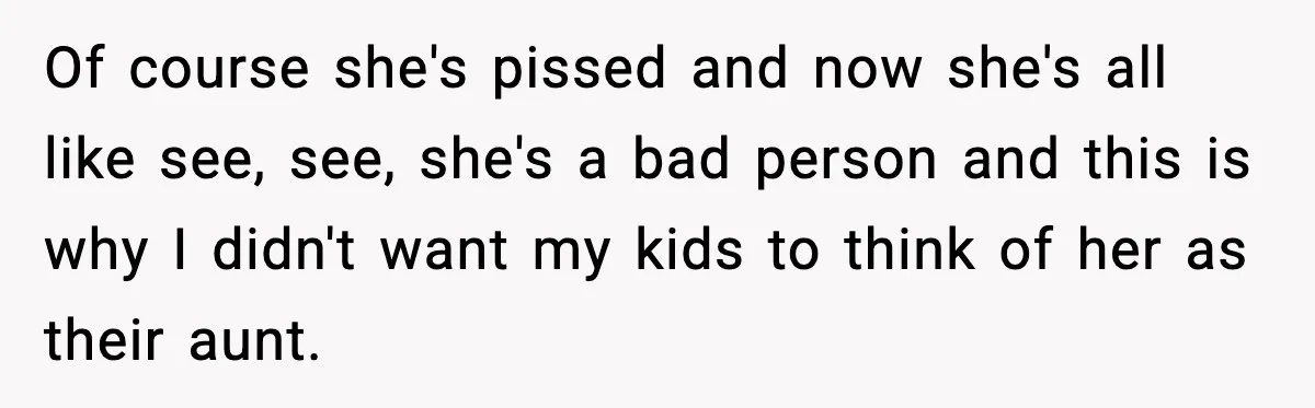 Of course she's pissed and now she's all like see, see, she's a bad person and this is why I didn't want my kids to think of her as their...