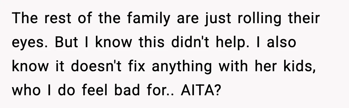 The rest of the family are just rolling their eyes. But I know this didn't help. I also know it doesn't fix anything with her kids, who I do feel...