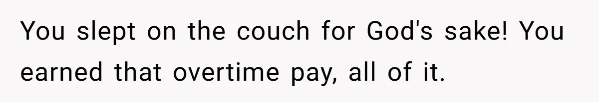 You slept on the couch for God's sake! You earned that overtime pay, all of it.