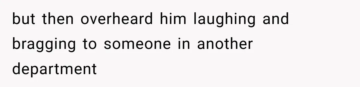 but then overheard him laughing and bragging to someone in another department