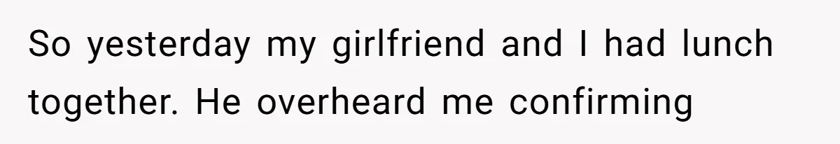 So yesterday my girlfriend and I had lunch together. He overheard me confirming